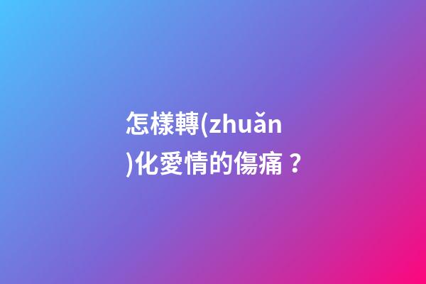 怎樣轉(zhuǎn)化愛情的傷痛？